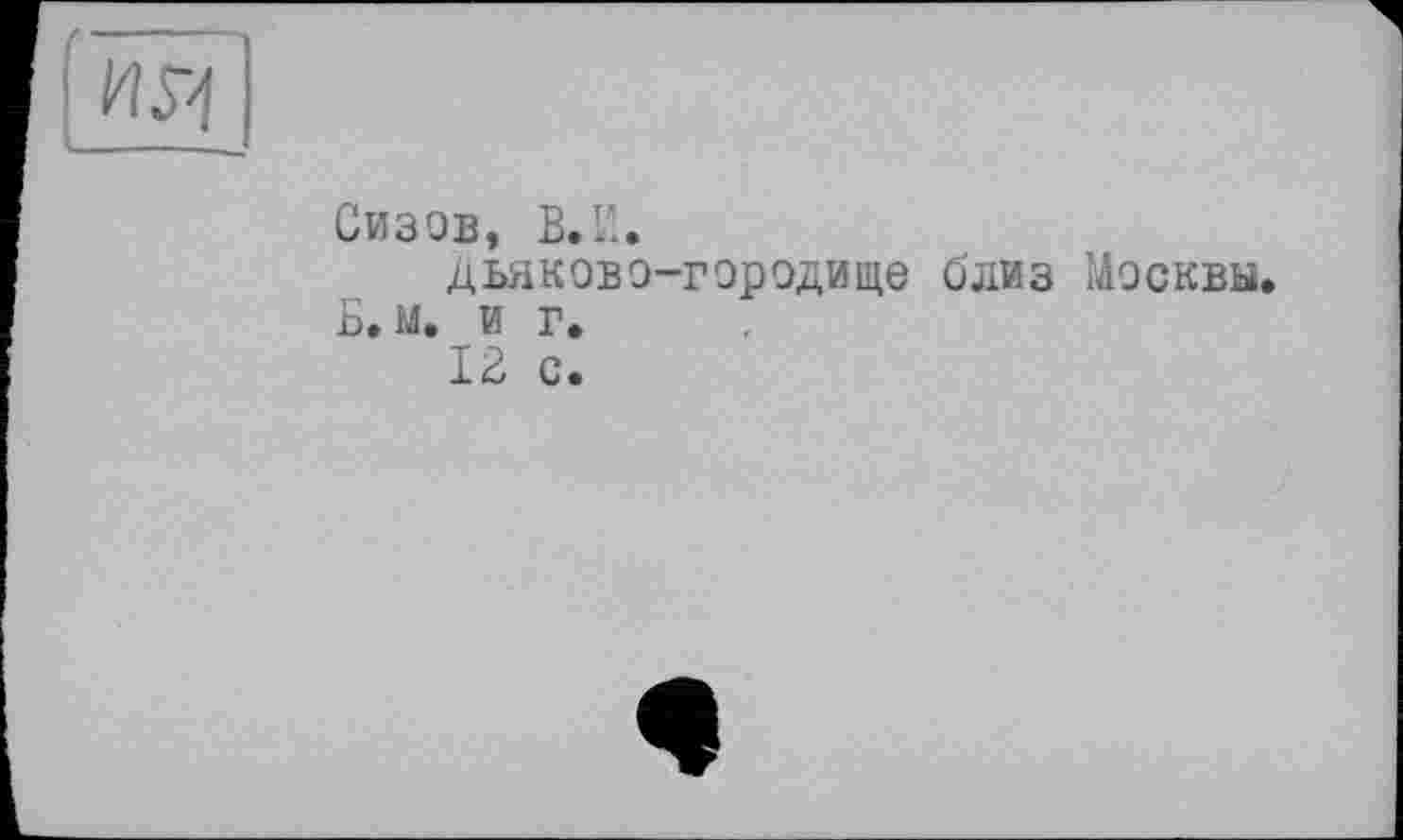 ﻿Сизов, В.И.
дьяково-городище близ Москвы. Б. м. и г.
12 с.